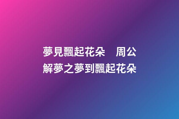 夢見飄起花朵　周公解夢之夢到飄起花朵